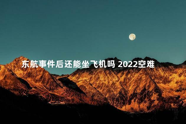 东航事件后还能坐飞机吗 2022空难后还敢坐飞机吗